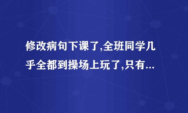 修改病句下课了,全班同学几乎全都到操场上玩了,只有小明一个人还在教室里看书.敌人的神机妙算被我们识破了.多读好书可以丰富