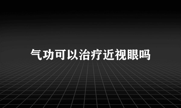 气功可以治疗近视眼吗