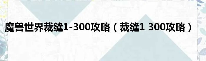 魔兽世界裁缝1-300攻略(裁缝1 300攻略)