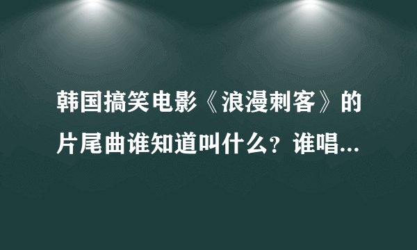 韩国搞笑电影《浪漫刺客》的片尾曲谁知道叫什么？谁唱的在哪有下载啊？拜托？