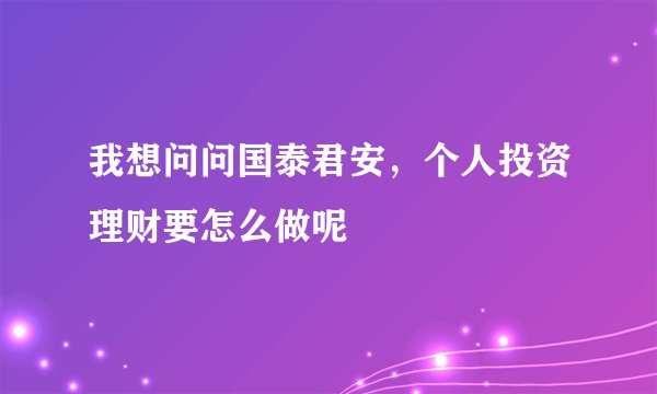 我想问问国泰君安，个人投资理财要怎么做呢