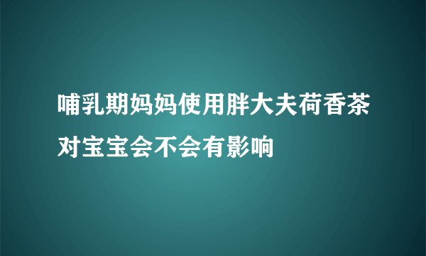 哺乳期妈妈使用胖大夫荷香茶对宝宝会不会有影响