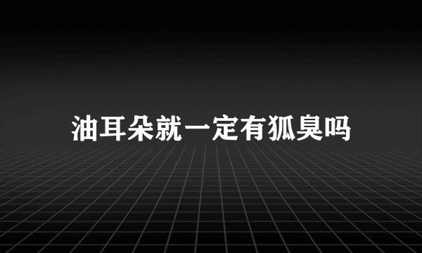 油耳朵就一定有狐臭吗