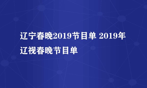 辽宁春晚2019节目单 2019年辽视春晚节目单