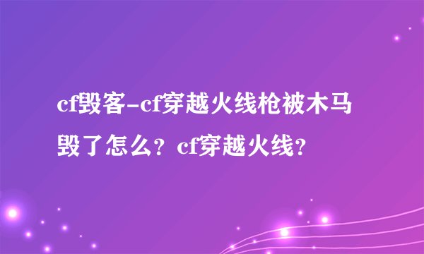 cf毁客-cf穿越火线枪被木马毁了怎么？cf穿越火线？
