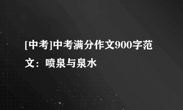 [中考]中考满分作文900字范文：喷泉与泉水