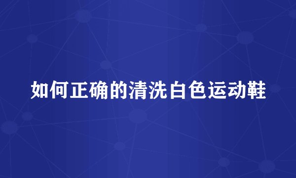 如何正确的清洗白色运动鞋