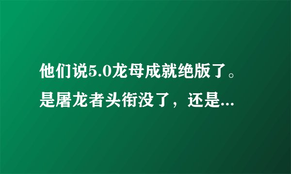 他们说5.0龙母成就绝版了。是屠龙者头衔没了，还是大声说出来我有多强力这个成就没了。。。
