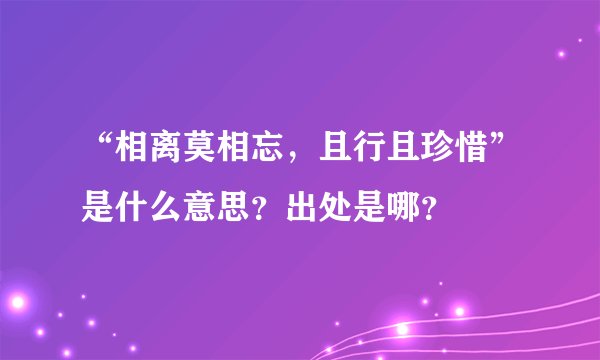 “相离莫相忘，且行且珍惜”是什么意思？出处是哪？
