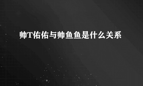 帅T佑佑与帅鱼鱼是什么关系