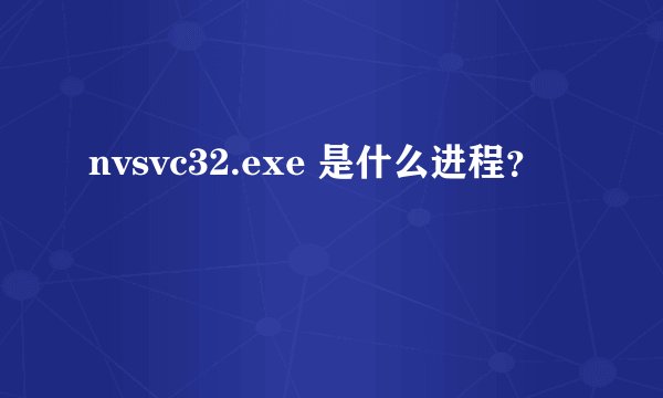 nvsvc32.exe 是什么进程？