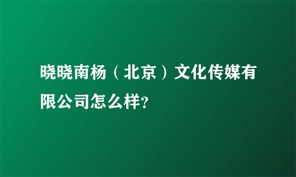 晓晓南杨(北京)文化传媒有限公司怎么样?