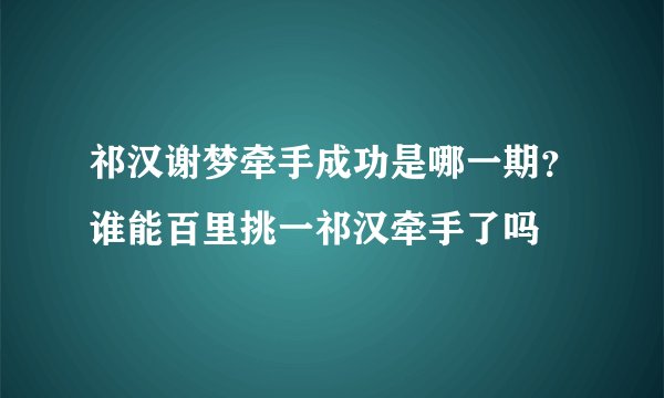 祁汉谢梦牵手成功是哪一期？谁能百里挑一祁汉牵手了吗