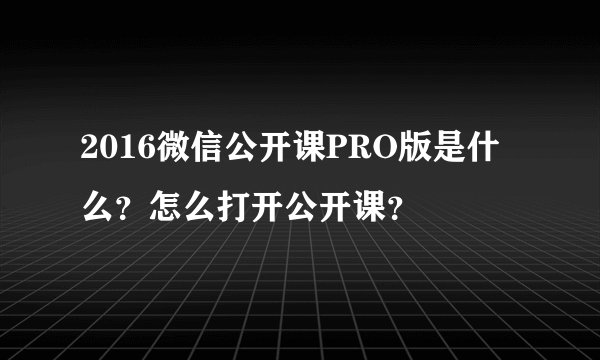 2016微信公开课PRO版是什么？怎么打开公开课？