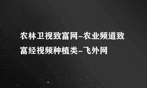 农林卫视致富网-农业频道致富经视频种植类-飞外网