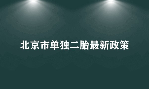 北京市单独二胎最新政策