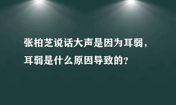张柏芝说话大声是因为耳弱,耳弱是什么原因导致的?