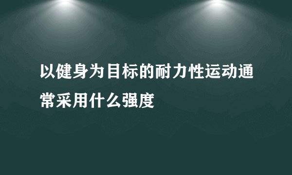 以健身为目标的耐力性运动通常采用什么强度