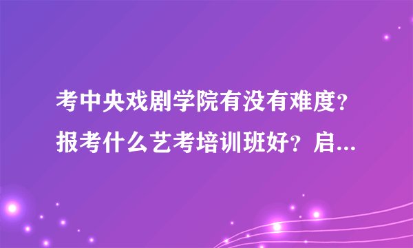 考中央戏剧学院有没有难度？报考什么艺考培训班好？启瀚如何？