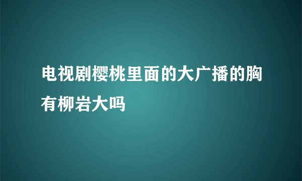 电视剧樱桃里面的大广播的胸有柳岩大吗