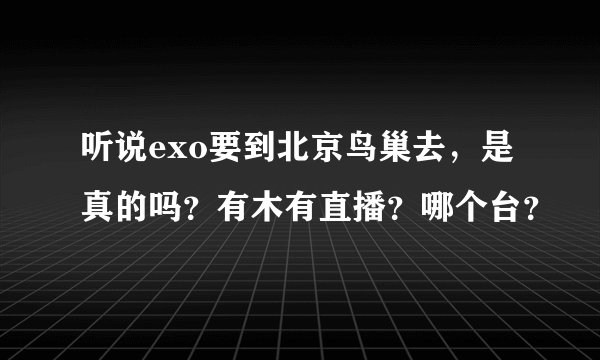 听说exo要到北京鸟巢去,是真的吗?有木有直播?哪个台?