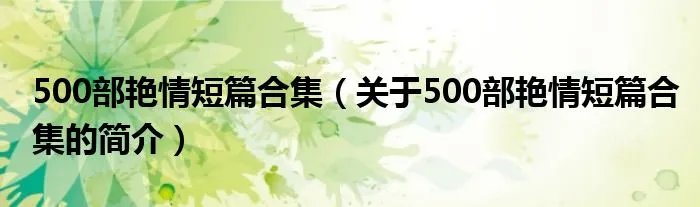 500部艳情短篇合集（关于500部艳情短篇合集的简介）