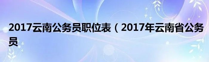 2017云南公务员职位表（2017年云南省公务员