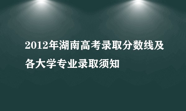 2012年湖南高考录取分数线及各大学专业录取须知