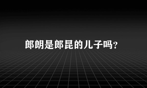 郎朗是郎昆的儿子吗？