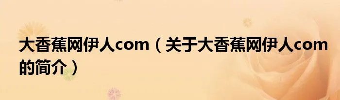 大香蕉网伊人com（关于大香蕉网伊人com的简介）