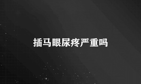 插马眼尿疼严重吗