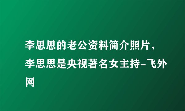 李思思的老公资料简介照片，李思思是央视著名女主持-飞外网