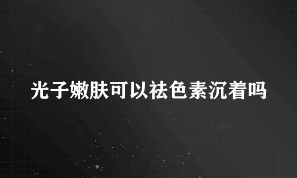 光子嫩肤可以祛色素沉着吗