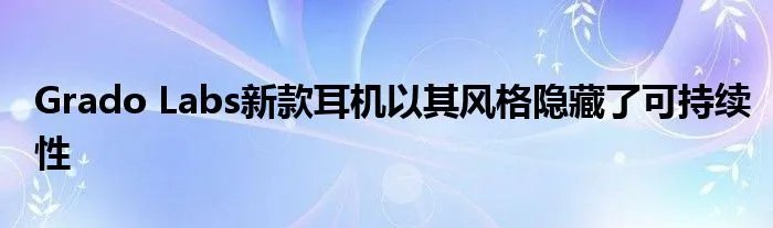 Grado Labs新款耳机以其风格隐藏了可持续性
