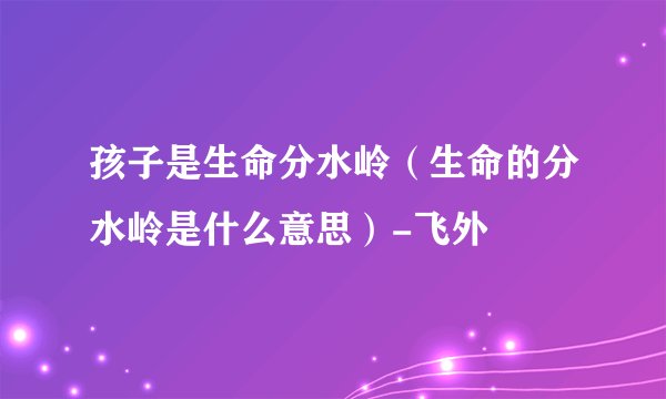孩子是生命分水岭（生命的分水岭是什么意思）-飞外