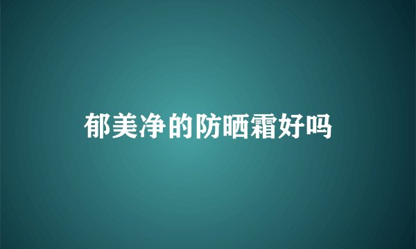 郁美净的防晒霜好吗