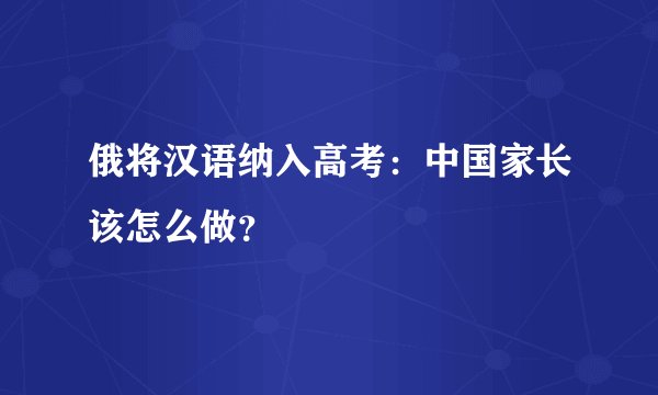 俄将汉语纳入高考：中国家长该怎么做？