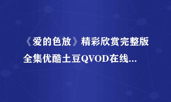 《爱的色放》精彩欣赏完整版全集优酷土豆QVOD在线播放BT迅雷