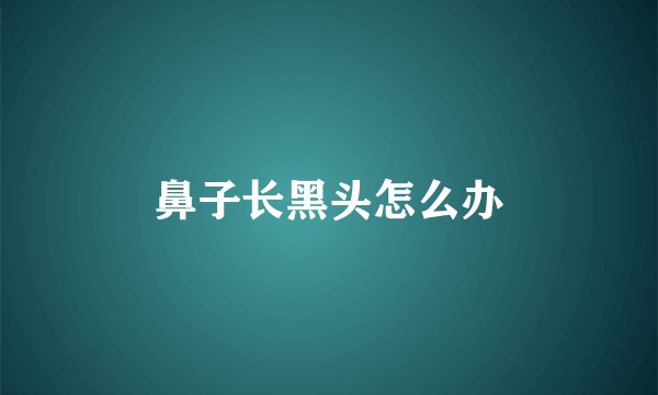 鼻子长黑头怎么办