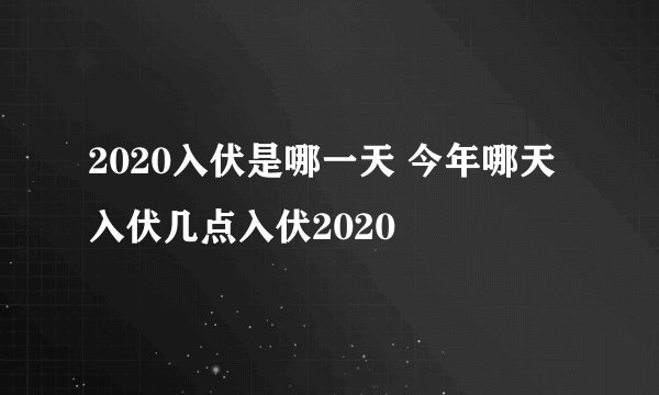 2020入伏是哪一天 今年哪天入伏几点入伏2020