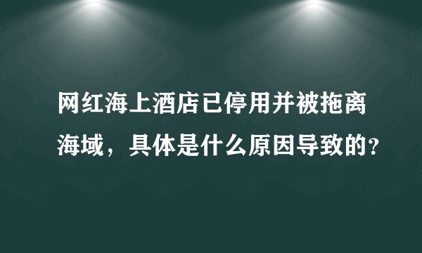 网红海上酒店已停用并被拖离海域，具体是什么原因导致的？