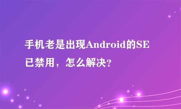 手机老是出现Android的SE已禁用，怎么解决？