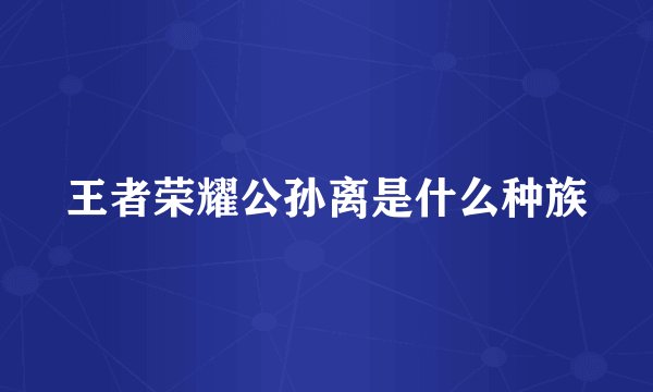 王者荣耀公孙离是什么种族