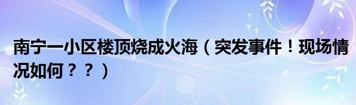 南宁一小区楼顶烧成火海(突发事件!现场情况如何??)