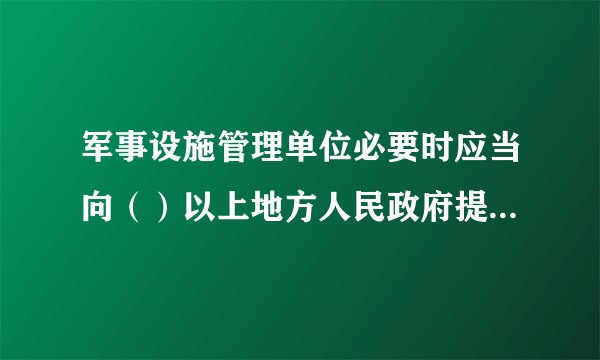 军事设施管理单位必要时应当向（）以上地方人民政府提供军用地下、水下电缆、管道的位置资料。