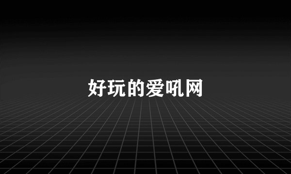 好玩的爱吼网
