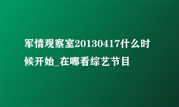军情观察室20130417什么时候开始_在哪看综艺节目