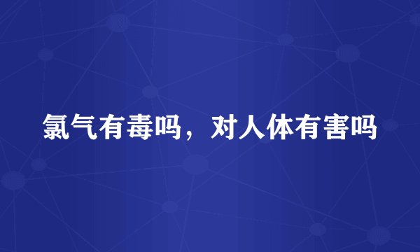 氯气有毒吗，对人体有害吗