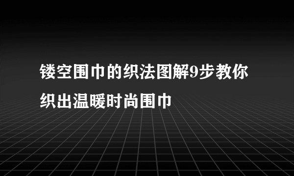 镂空围巾的织法图解9步教你织出温暖时尚围巾