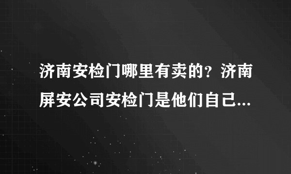 济南安检门哪里有卖的？济南屏安公司安检门是他们自己生产的吗？售后服务怎么样